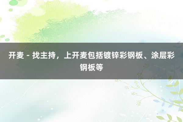 开麦 - 找主持，上开麦包括镀锌彩钢板、涂层彩钢板等
